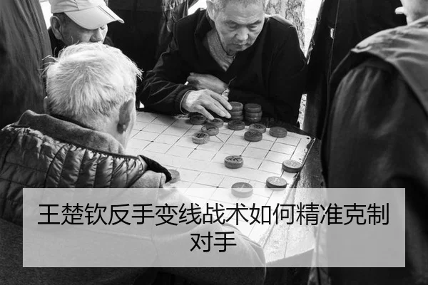 王楚钦反手变线战术如何精准克制对手