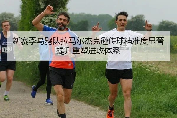 新赛季乌鸦队拉马尔杰克逊传球精准度显著提升重塑进攻体系