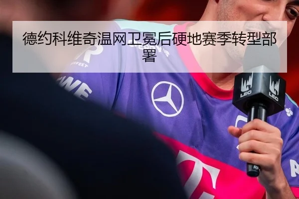 德约科维奇温网卫冕后硬地赛季转型部署
