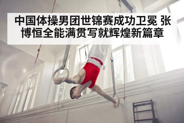 中国体操男团世锦赛成功卫冕 张博恒全能满贯写就辉煌新篇章