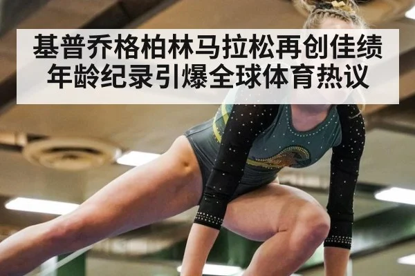 基普乔格柏林马拉松再创佳绩年龄纪录引爆全球体育热议