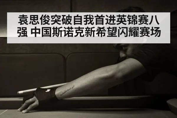 袁思俊突破自我首进英锦赛八强 中国斯诺克新希望闪耀赛场
